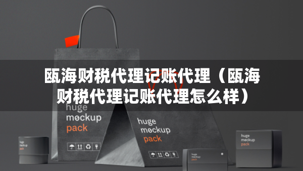 瓯海财税代理记账代理（瓯海财税代理记账代理怎么样）