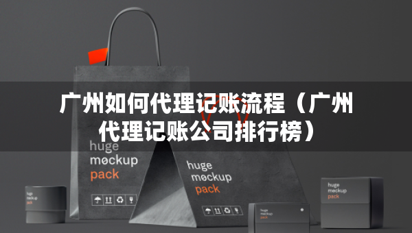 广州如何代理记账流程（广州代理记账公司排行榜）