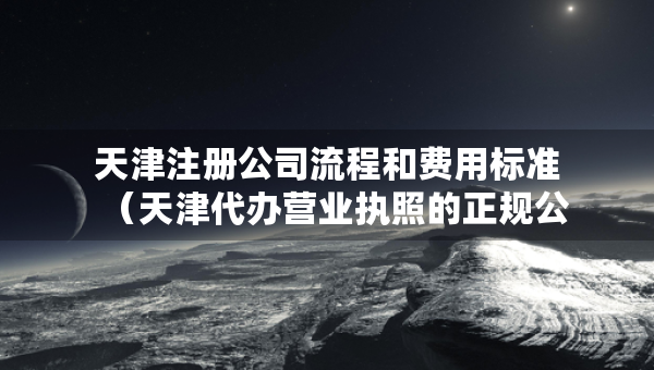 天津注册公司流程和费用标准（天津代办营业执照的正规公司）