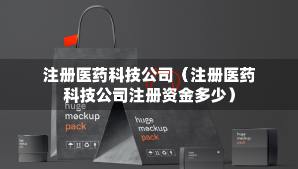 注册医药科技公司（注册医药科技公司注册资金多少）