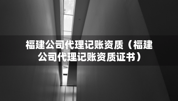 福建公司代理记账资质（福建公司代理记账资质证书）