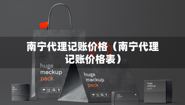 南宁代理记账价格（南宁代理记账价格表）