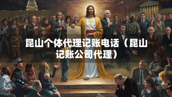 昆山个体代理记账电话（昆山记账公司代理）