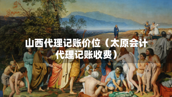 山西代理记账价位（太原会计代理记账收费）