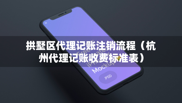 拱墅区代理记账注销流程（杭州代理记账收费标准表）