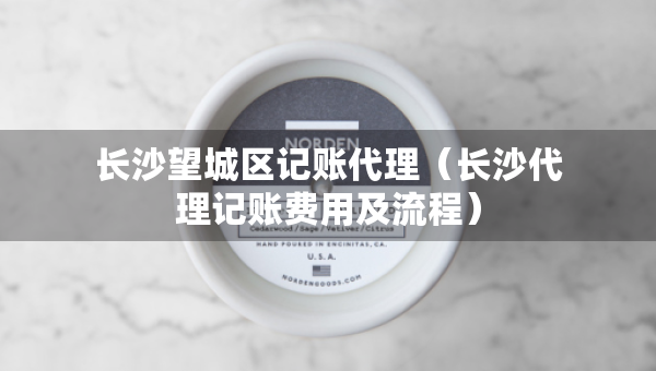 长沙望城区记账代理（长沙代理记账费用及流程）