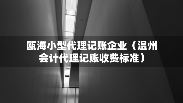 瓯海小型代理记账企业（温州会计代理记账收费标准）