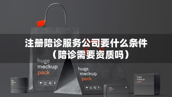 注册陪诊服务公司要什么条件（陪诊需要资质吗）