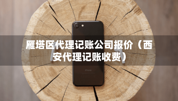 雁塔区代理记账公司报价（西安代理记账收费）