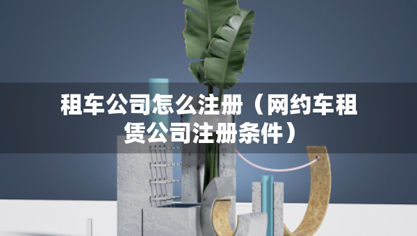租车公司怎么注册（网约车租赁公司注册条件）