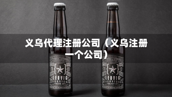 义乌代理注册公司（义乌注册一个公司）