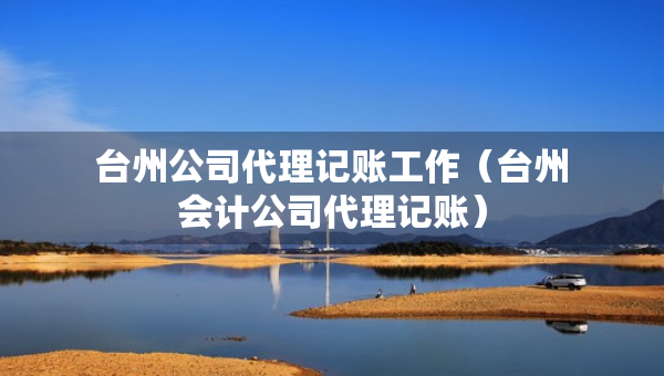 台州公司代理记账工作（台州会计公司代理记账）