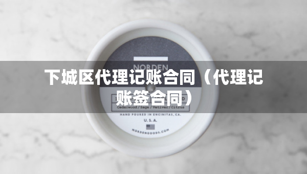 下城区代理记账合同（代理记账签合同）