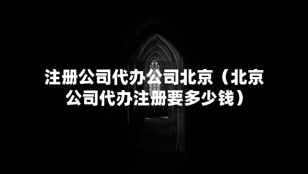 注册公司代办公司北京（北京公司代办注册要多少钱）