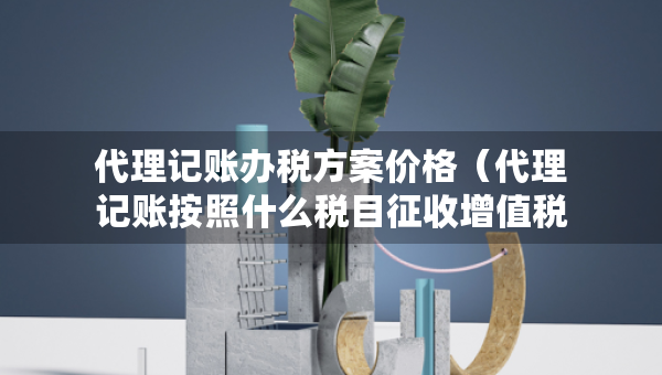 代理记账办税方案价格（代理记账按照什么税目征收增值税）