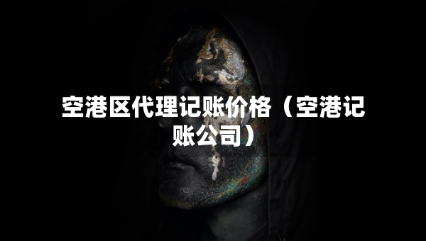 空港区代理记账价格（空港记账公司）