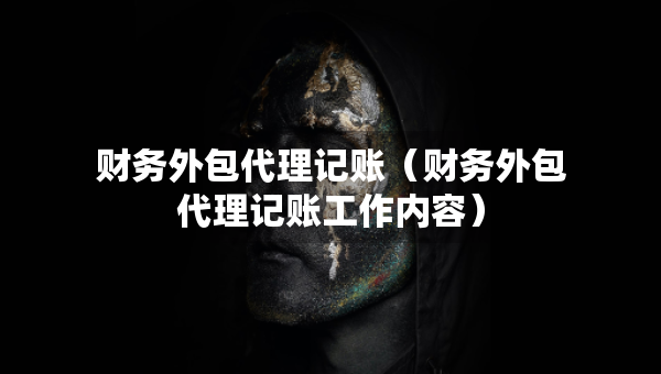 财务外包代理记账（财务外包代理记账工作内容）
