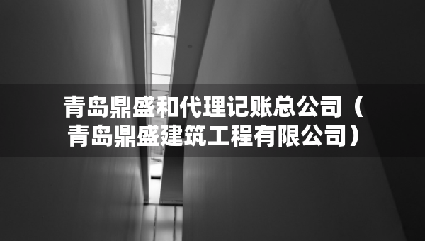 青岛鼎盛和代理记账总公司（青岛鼎盛建筑工程有限公司）