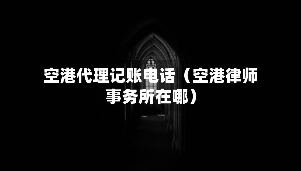 空港代理记账电话（空港律师事务所在哪）
