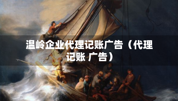 温岭企业代理记账广告（代理记账 广告）