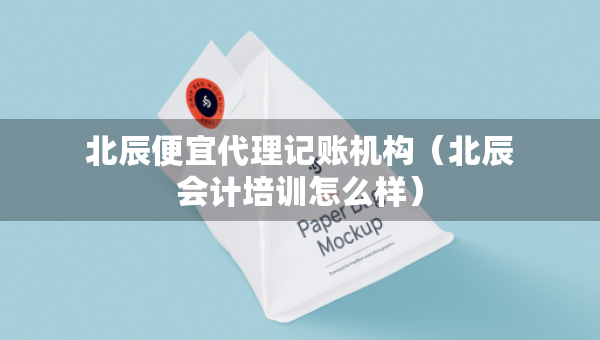 北辰便宜代理记账机构（北辰会计培训怎么样）