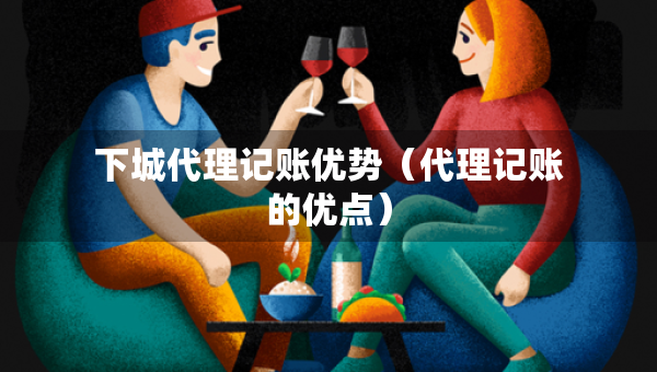 下城代理记账优势（代理记账的优点）