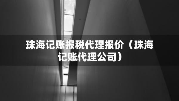 珠海记账报税代理报价（珠海记账代理公司）