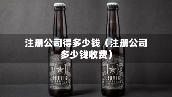 注册公司得多少钱（注册公司多少钱收费）