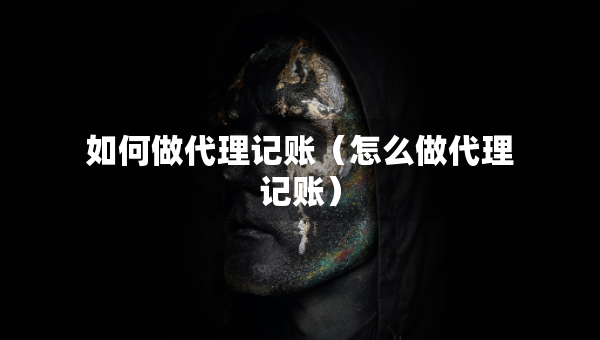 如何做代理记账（怎么做代理记账）