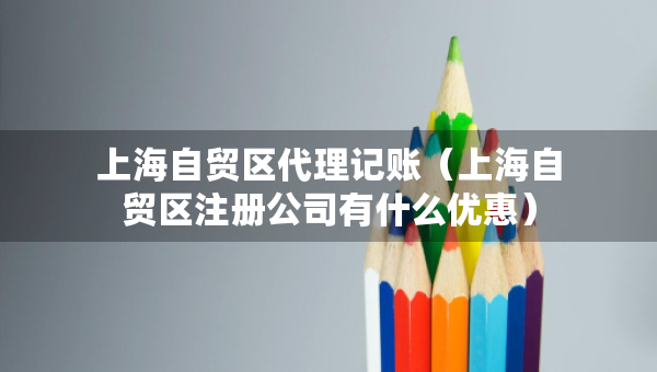 上海自贸区代理记账（上海自贸区注册公司有什么优惠）
