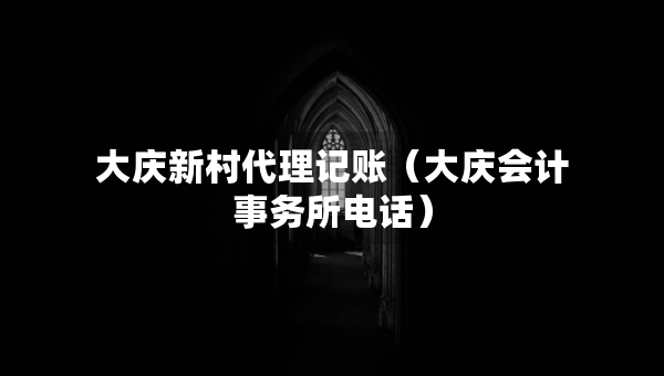 大庆新村代理记账（大庆会计事务所电话）
