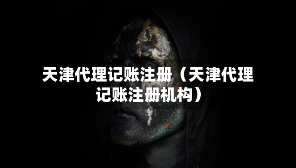 天津代理记账注册（天津代理记账注册机构）