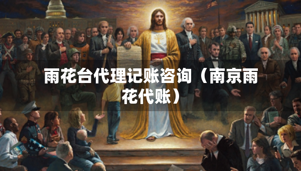 雨花台代理记账咨询（南京雨花代账）