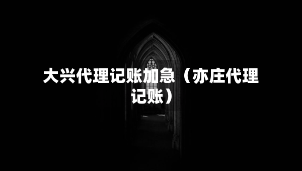 大兴代理记账加急（亦庄代理记账）