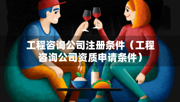 工程咨询公司注册条件（工程咨询公司资质申请条件）