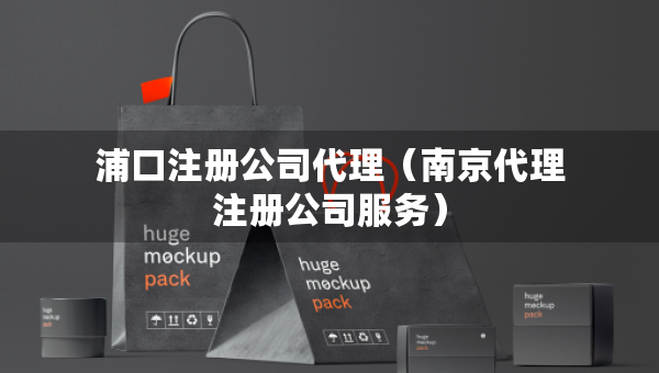 浦口注册公司代理（南京代理注册公司服务）
