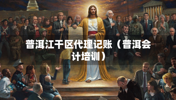 普洱江干区代理记账（普洱会计培训）