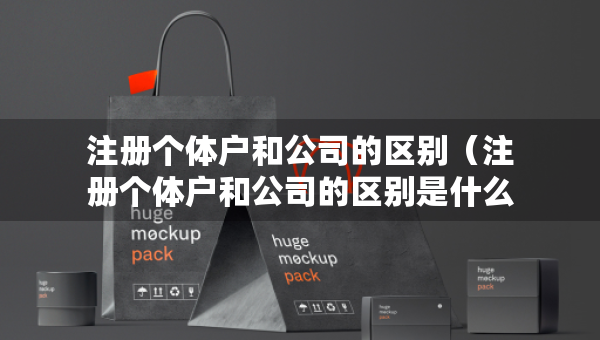 注册个体户和公司的区别（注册个体户和公司的区别是什么）