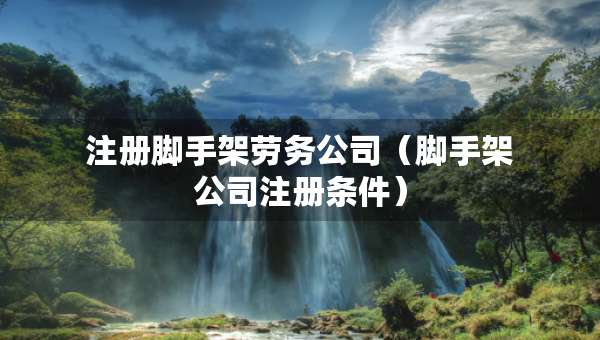 注册脚手架劳务公司（脚手架公司注册条件）