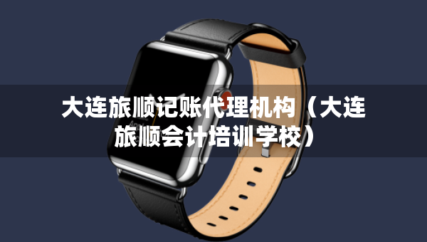 大连旅顺记账代理机构（大连旅顺会计培训学校）