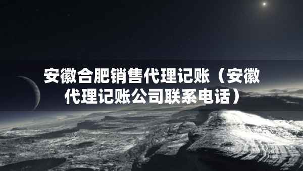 安徽合肥销售代理记账（安徽代理记账公司联系电话）