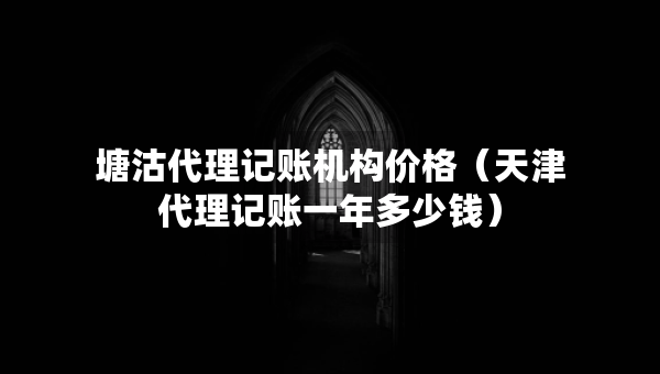 塘沽代理记账机构价格（天津代理记账一年多少钱）