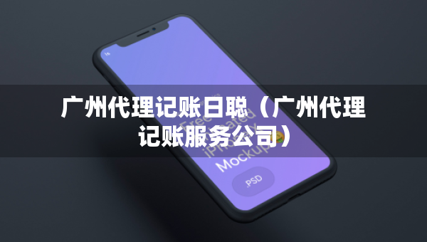 广州代理记账日聪（广州代理记账服务公司）