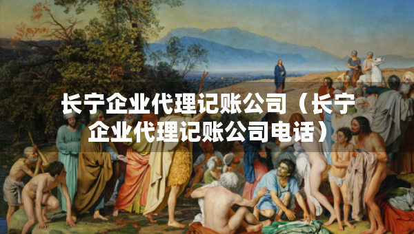 长宁企业代理记账公司（长宁企业代理记账公司电话）
