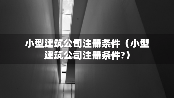 小型建筑公司注册条件（小型建筑公司注册条件?）