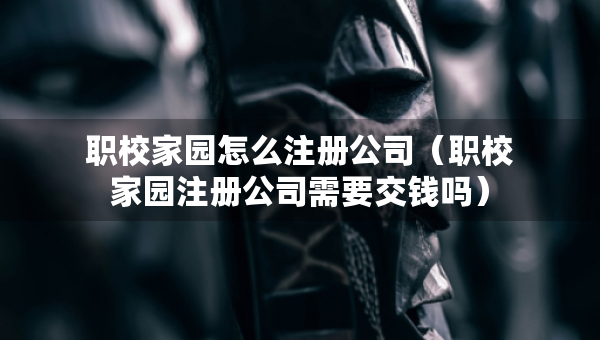 职校家园怎么注册公司（职校家园注册公司需要交钱吗）