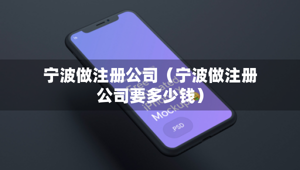 宁波做注册公司（宁波做注册公司要多少钱）