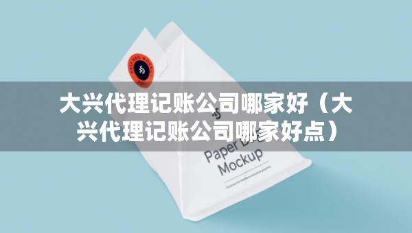 大兴代理记账公司哪家好（大兴代理记账公司哪家好点）