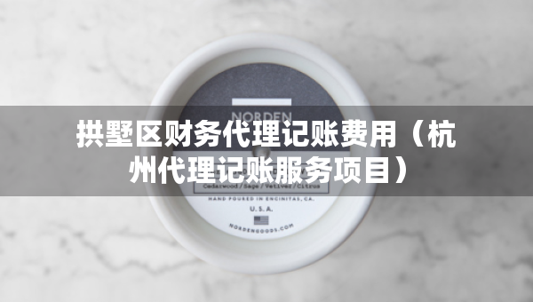 拱墅区财务代理记账费用（杭州代理记账服务项目）