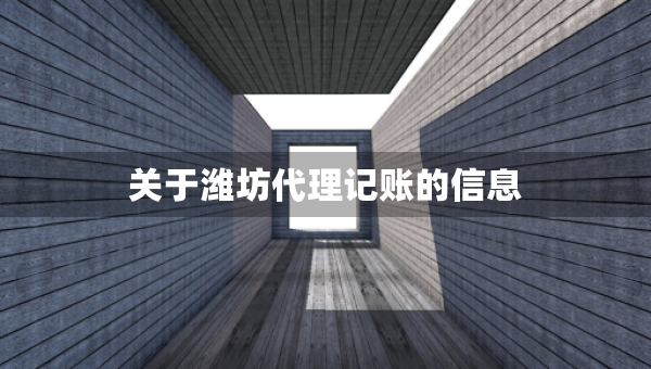 关于潍坊代理记账的信息 关于潍坊代理记账的信息